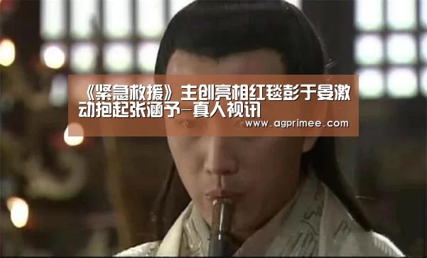 《紧急救援》主创亮相红毯彭于晏激动抱起张涵予-真人视讯(图1) AG真人娱乐