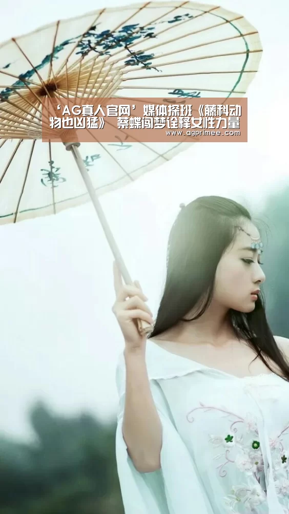 ‘AG真人官网’媒体探班《藤科动物也凶猛》 蔡蝶闯梦诠释女性力量(图2) AG官网