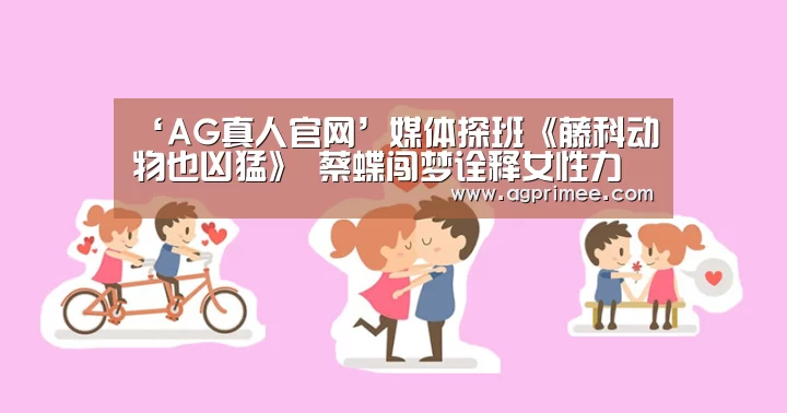‘AG真人官网’媒体探班《藤科动物也凶猛》 蔡蝶闯梦诠释女性力量(图1) AG真人官网