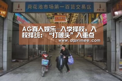 AG真人娱乐-入学择校,入校择班:“打破头”入重点班 值不值?(图1) 真人视讯