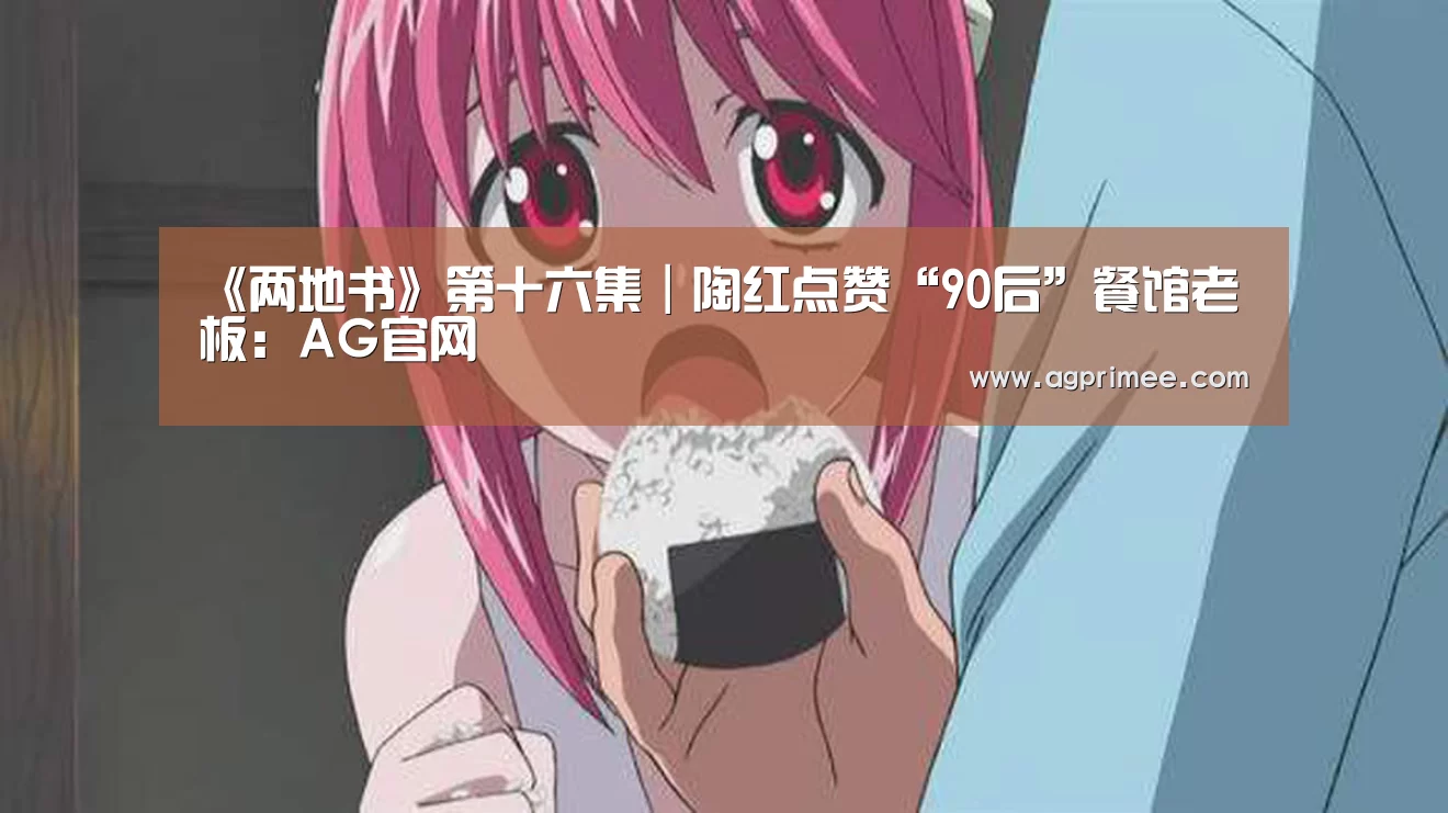 《两地书》第十六集|陶红点赞“90后”餐馆老板:AG官网(图1) 真人视讯