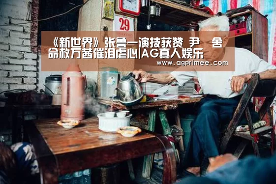 《新世界》张鲁一演技获赞 尹昉舍命救万茜催泪虐心|AG真人娱乐(图2) AG官网