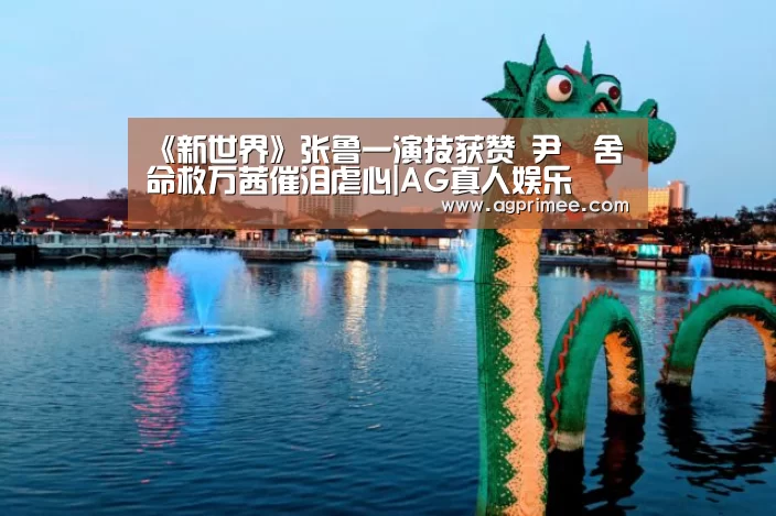 《新世界》张鲁一演技获赞 尹昉舍命救万茜催泪虐心|AG真人娱乐(图3) AG官网